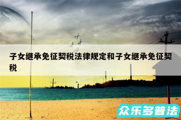 子女继承免征契税法律规定和子女继承免征契税