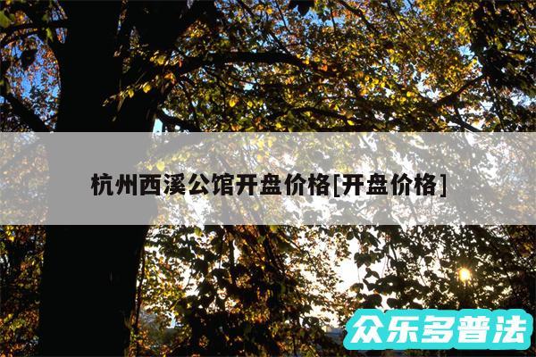 杭州西溪公馆开盘价格及开盘价格