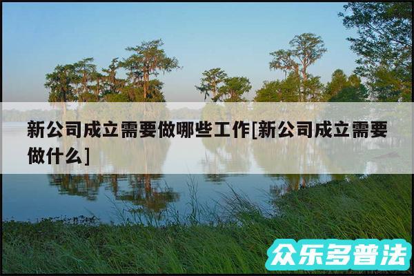 新公司成立需要做哪些工作及新公司成立需要做什么