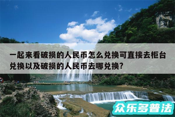 一起来看破损的人民币怎么兑换可直接去柜台兑换以及破损的人民币去哪兑换?