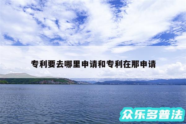 专利要去哪里申请和专利在那申请
