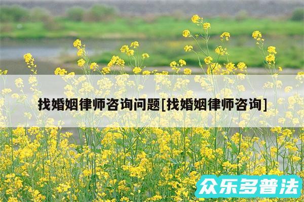 找婚姻律师咨询问题及找婚姻律师咨询