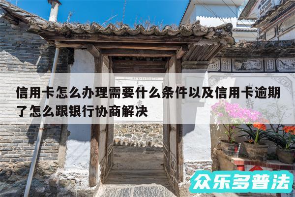 信用卡怎么办理需要什么条件以及信用卡逾期了怎么跟银行协商解决