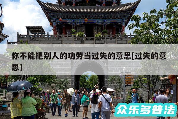 你不能把别人的功劳当过失的意思及过失的意思