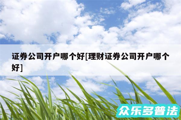 证券公司开户哪个好及理财证券公司开户哪个好