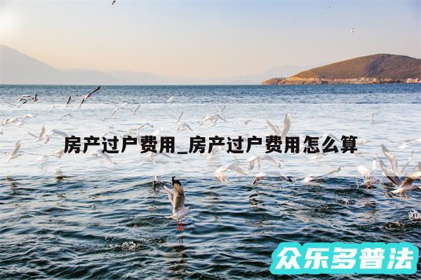 房产过户费用_房产过户费用怎么算