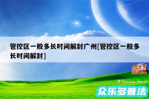 管控区一般多长时间解封广州及管控区一般多长时间解封