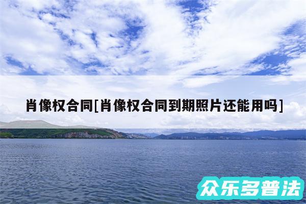 肖像权合同及肖像权合同到期照片还能用吗