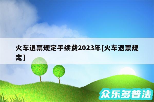 火车退票规定手续费2024年及火车退票规定