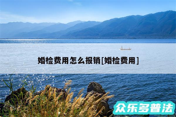 婚检费用怎么报销及婚检费用