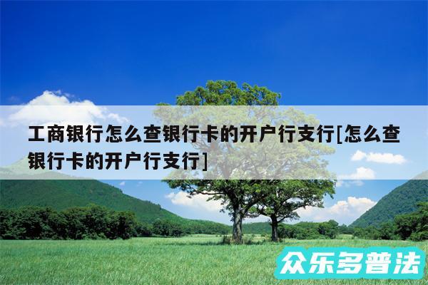 工商银行怎么查银行卡的开户行支行及怎么查银行卡的开户行支行