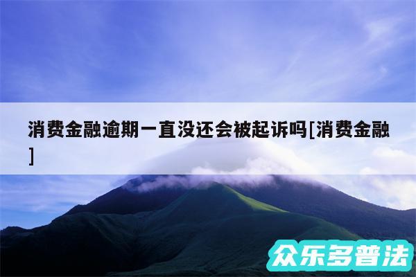 消费金融逾期一直没还会被起诉吗及消费金融