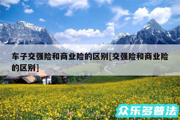 车子交强险和商业险的区别及交强险和商业险的区别