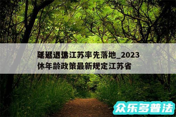 延迟退休江苏率先落地_2024
年延迟退休年龄政策最新规定江苏省