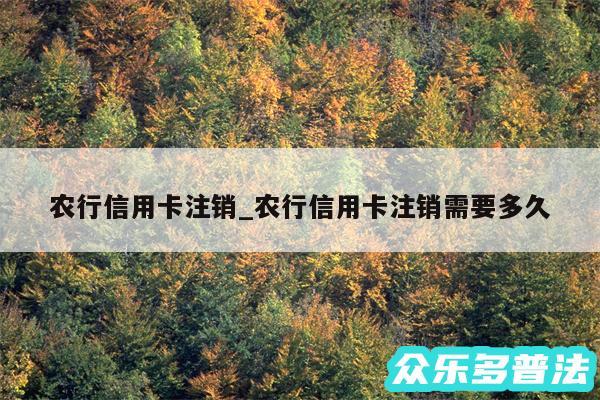 农行信用卡注销_农行信用卡注销需要多久