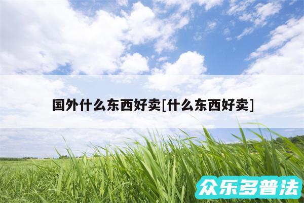 国外什么东西好卖及什么东西好卖