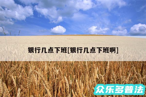 银行几点下班及银行几点下班啊