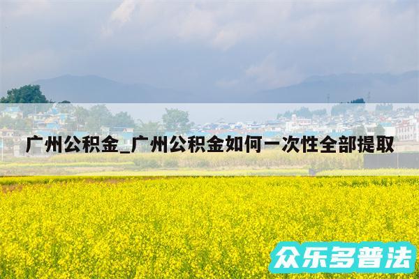 广州公积金_广州公积金如何一次性全部提取