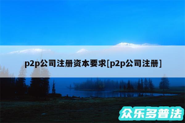 p2p公司注册资本要求及p2p公司注册