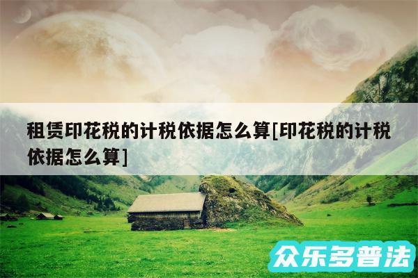 租赁印花税的计税依据怎么算及印花税的计税依据怎么算