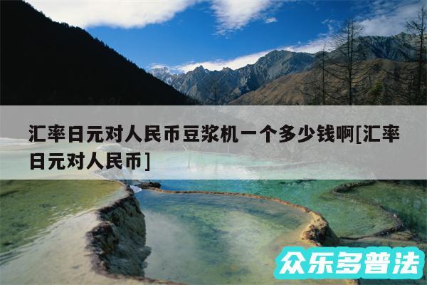 汇率日元对人民币豆浆机一个多少钱啊及汇率日元对人民币