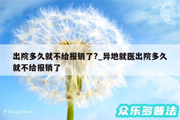 出院多久就不给报销了?_异地就医出院多久就不给报销了