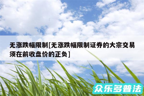 无涨跌幅限制及无涨跌幅限制证券的大宗交易须在前收盘价的正负