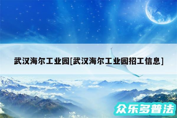 武汉海尔工业园及武汉海尔工业园招工信息