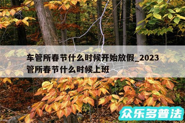 车管所春节什么时候开始放假_2024
车管所春节什么时候上班