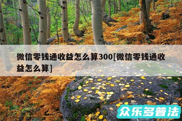 微信零钱通收益怎么算300及微信零钱通收益怎么算
