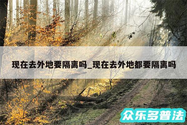 现在去外地要隔离吗_现在去外地都要隔离吗