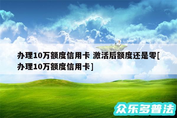 办理10万额度信用卡 激活后额度还是零及办理10万额度信用卡