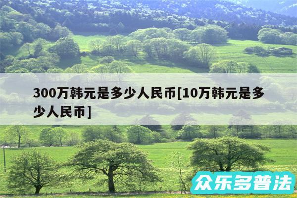 300万韩元是多少人民币及10万韩元是多少人民币