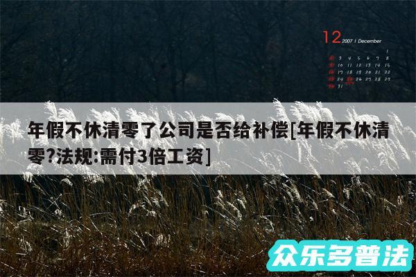 年假不休清零了公司是否给补偿及年假不休清零?法规:需付3倍工资