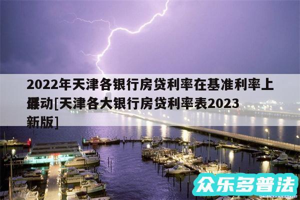 2024年天津各银行房贷利率在基准利率上浮动及天津各大银行房贷利率表2024
最新版