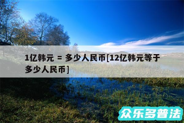 1亿韩元 = 多少人民币及12亿韩元等于多少人民币