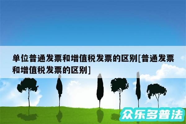 单位普通发票和增值税发票的区别及普通发票和增值税发票的区别