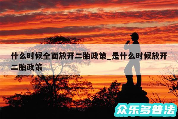 什么时候全面放开二胎政策_是什么时候放开二胎政策