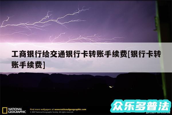 工商银行给交通银行卡转账手续费及银行卡转账手续费