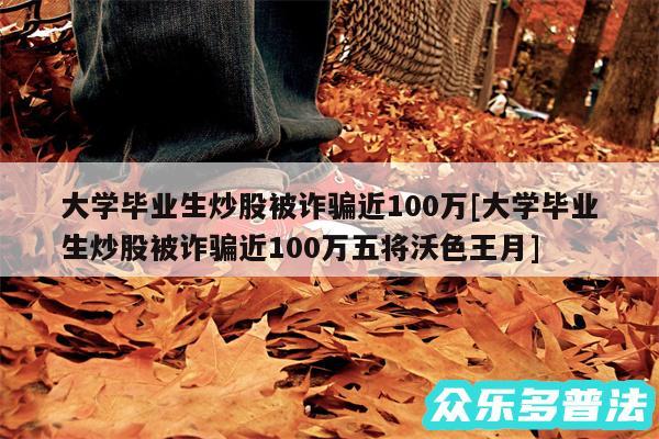 大学毕业生炒股被诈骗近100万及大学毕业生炒股被诈骗近100万五将沃色王月