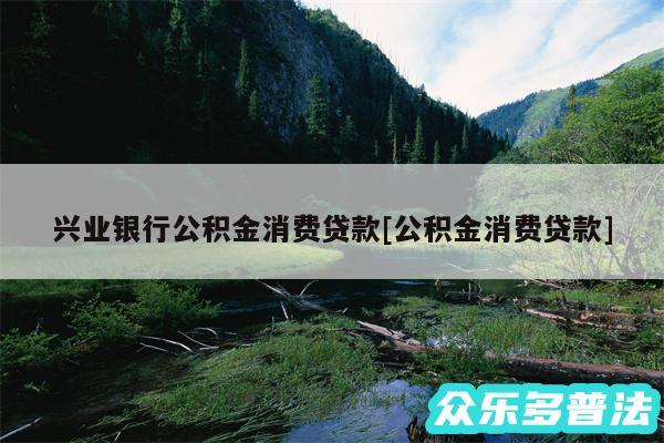 兴业银行公积金消费贷款及公积金消费贷款