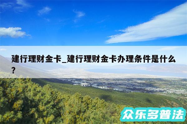 建行理财金卡_建行理财金卡办理条件是什么?