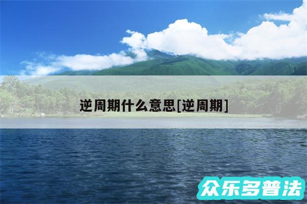 逆周期什么意思及逆周期