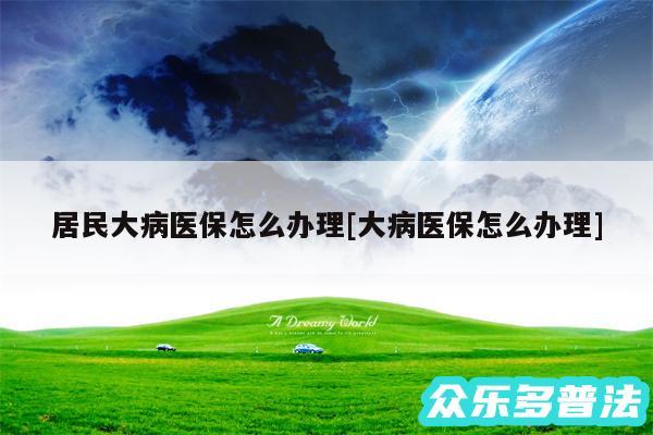 居民大病医保怎么办理及大病医保怎么办理