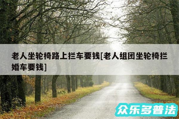 老人坐轮椅路上拦车要钱及老人组团坐轮椅拦婚车要钱