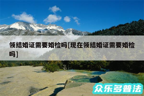 领结婚证需要婚检吗及现在领结婚证需要婚检吗