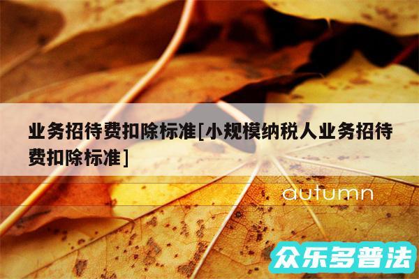 业务招待费扣除标准及小规模纳税人业务招待费扣除标准