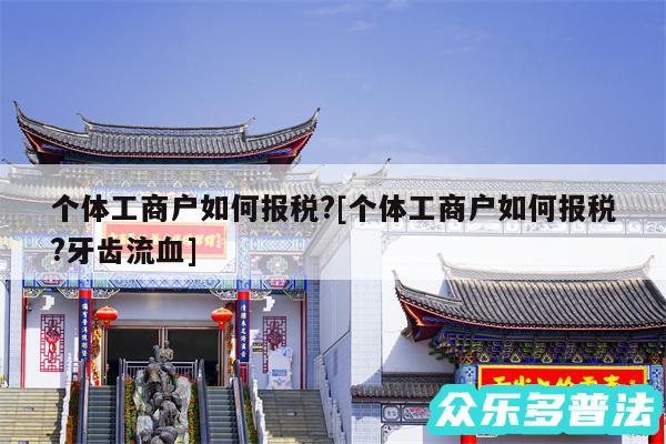 个体工商户如何报税?及个体工商户如何报税?牙齿流血