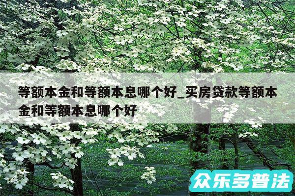 等额本金和等额本息哪个好_买房贷款等额本金和等额本息哪个好