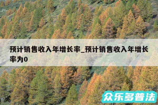 预计销售收入年增长率_预计销售收入年增长率为0